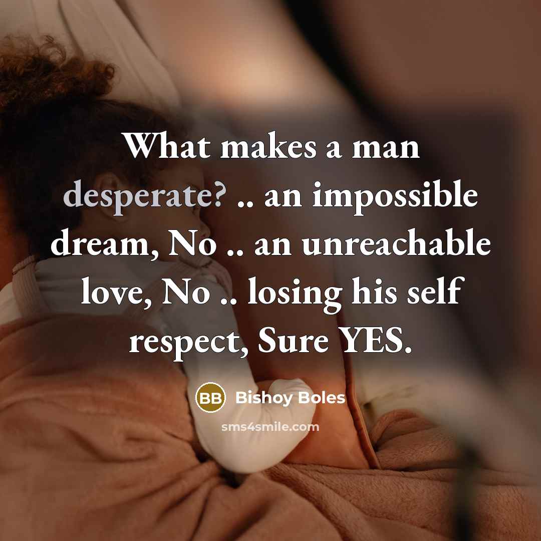 “What makes a man desperate? .. an impossible dream, No .. an unreachable love, No .. losing his self respect, Sure YES.” quote by Bishoy Boles