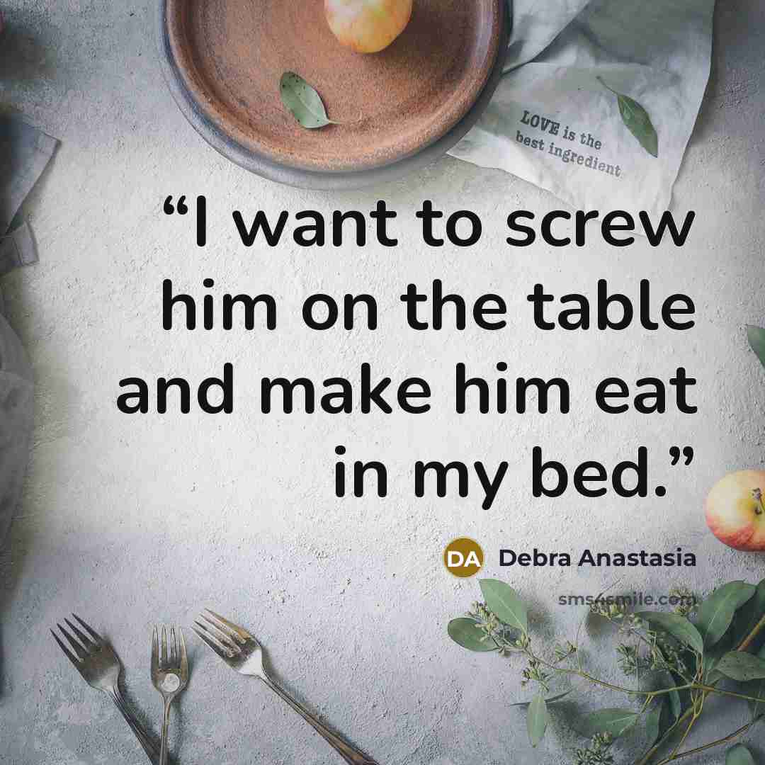 “I want to screw him on the table and make him eat in my bed.” quote by Debra Anastasia