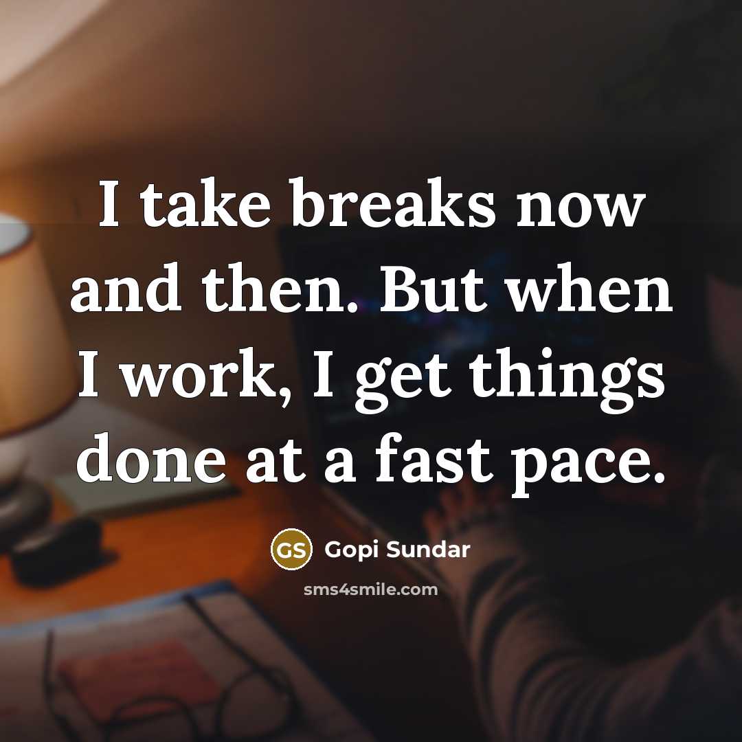 “I take breaks now and then. But when I work, I get things done at a fast pace.” quote by Gopi Sundar