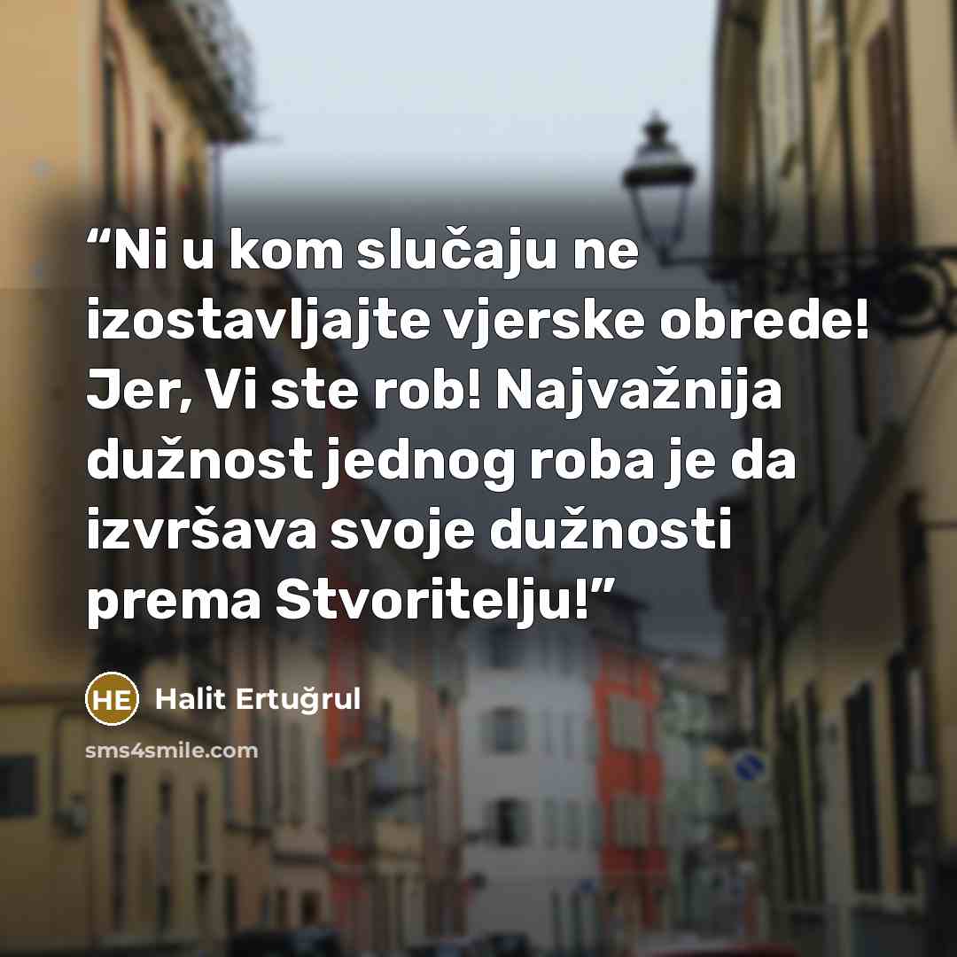 “Ni u kom slučaju ne izostavljajte vjerske obrede! Jer, Vi ste rob! Najvažnija dužnost jednog roba je da izvršava svoje dužnosti prema Stvoritelju!” quote by Halit Ertuğrul