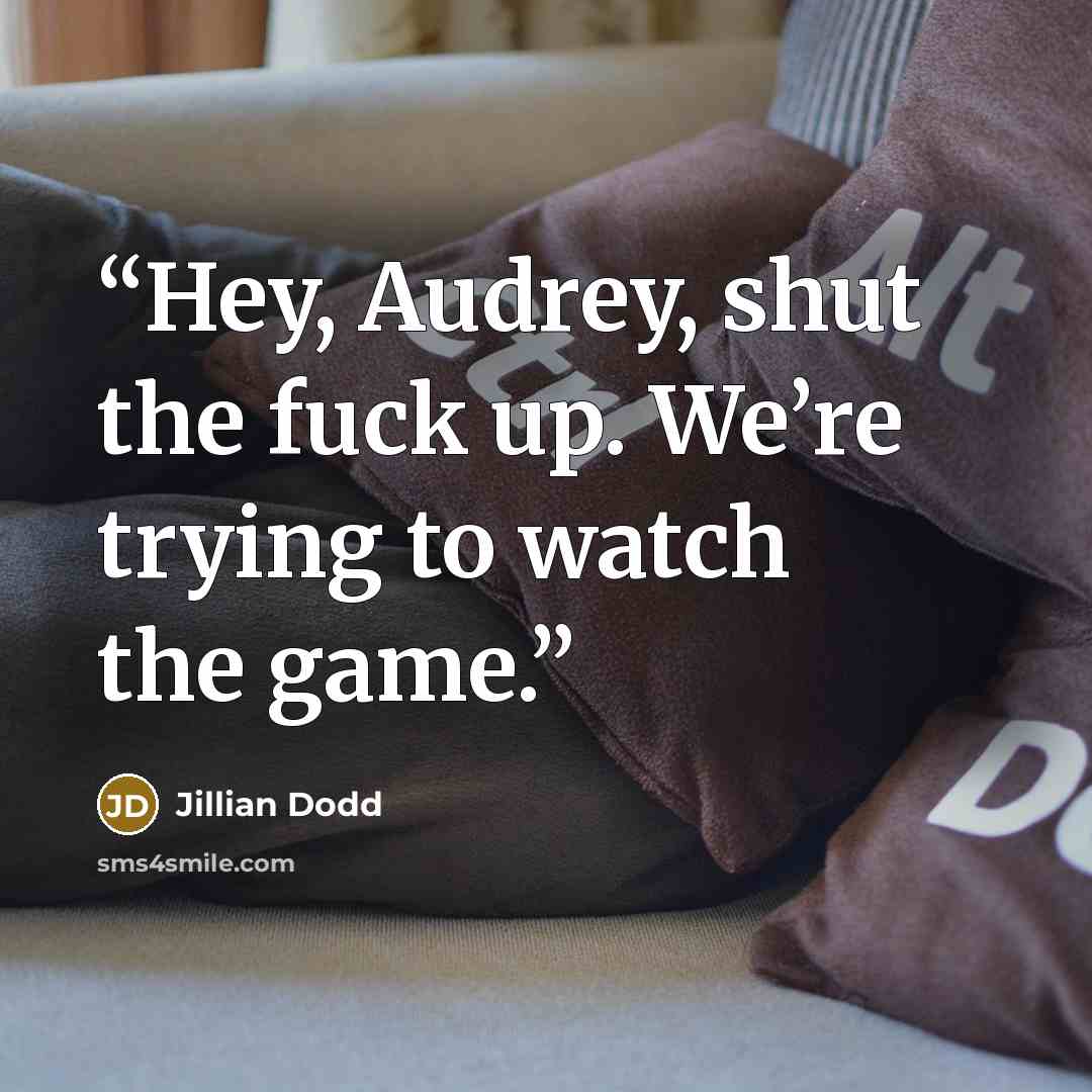 “Hey, Audrey, shut the fuck up. We’re trying to watch the game.” quote by Jillian Dodd
