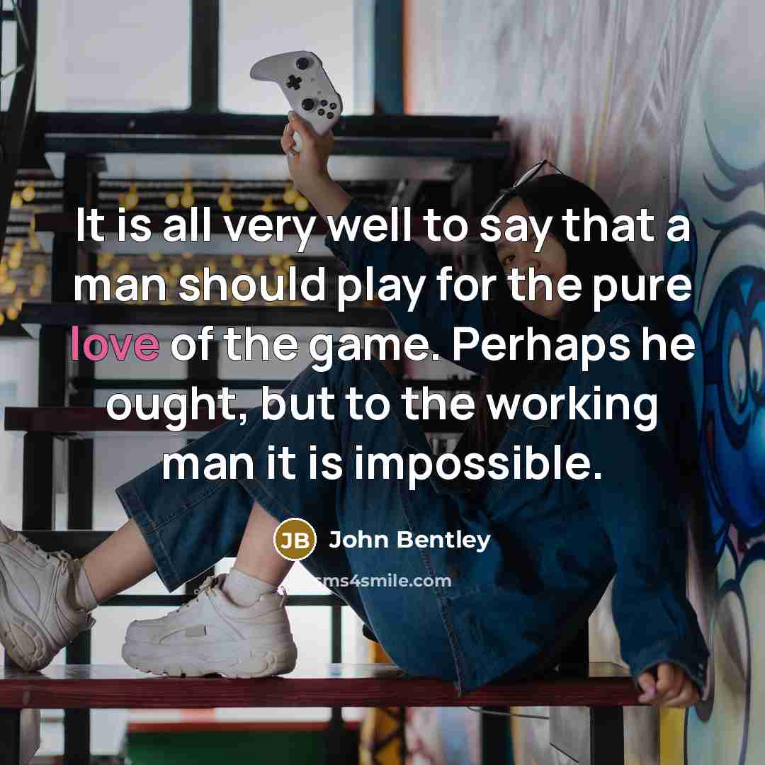 “It is all very well to say that a man should play for the pure love of the game. Perhaps he ought, but to the working man it is impossible.” quote by John Bentley