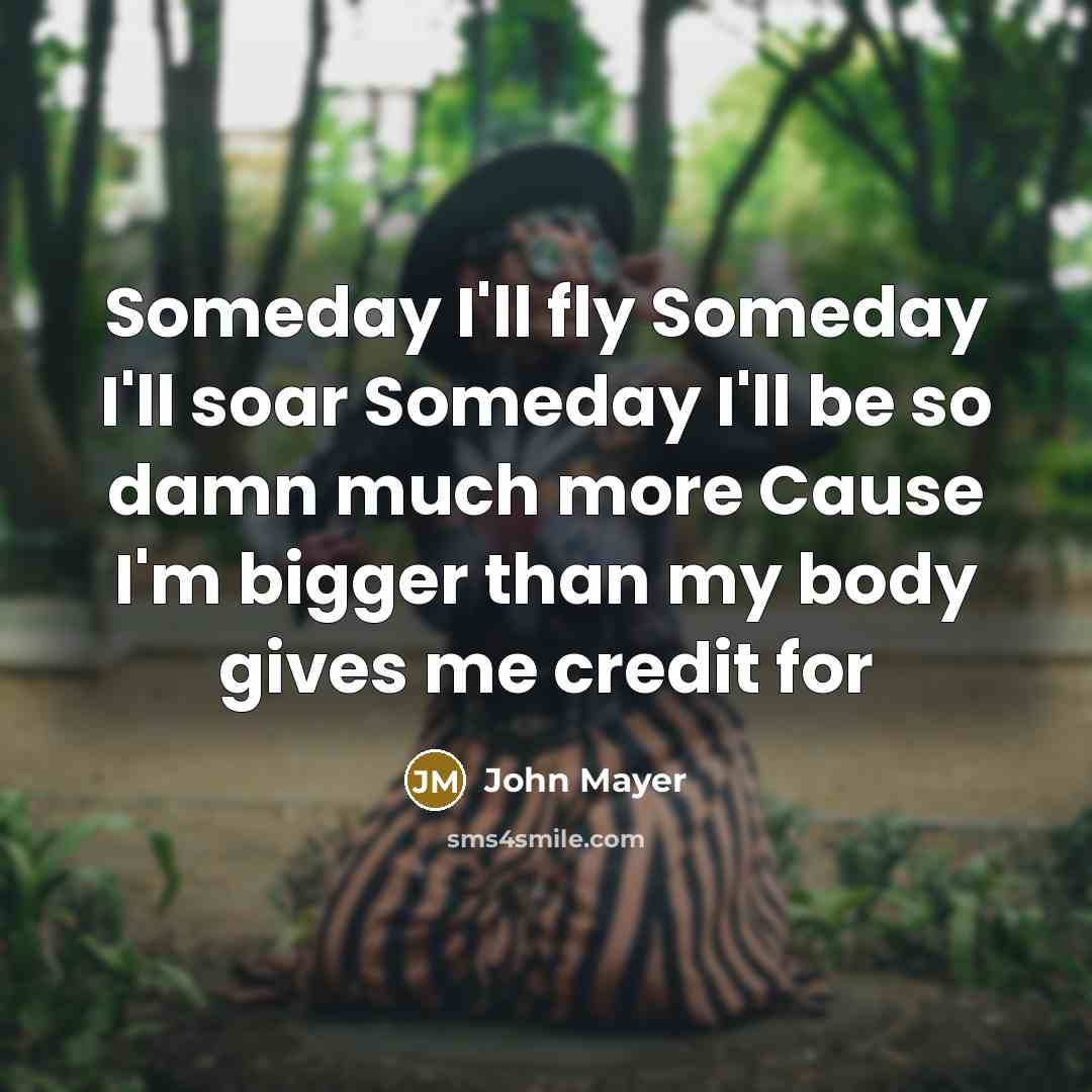 “Someday I'll fly Someday I'll soar Someday I'll be so…” quote by John Mayer