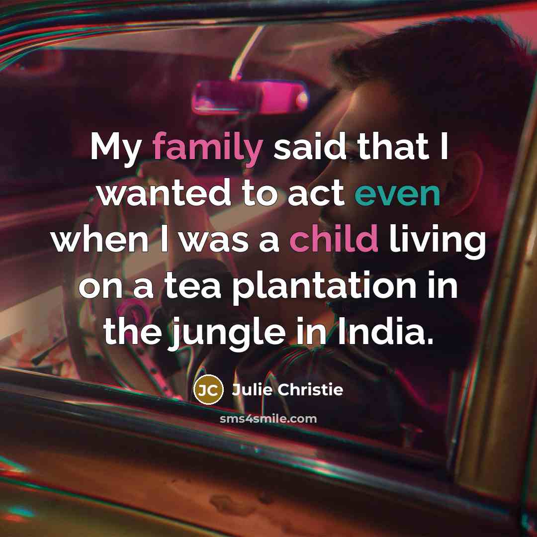 “My family said that I wanted to act even when I was a child living on a tea plantation in the jungle in India.” quote by Julie Christie