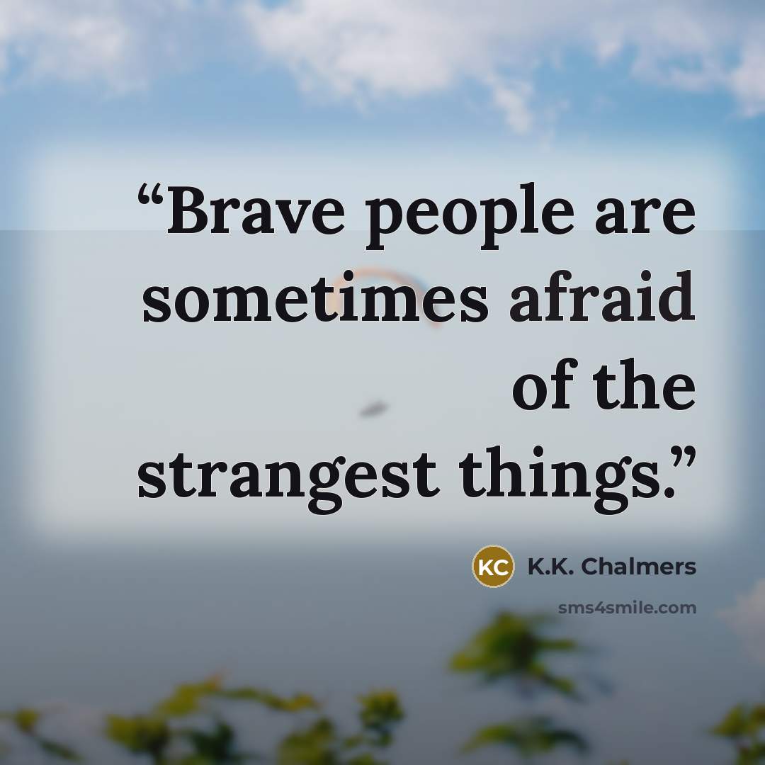 “Brave people are sometimes afraid of the strangest things.” quote by K.K. Chalmers