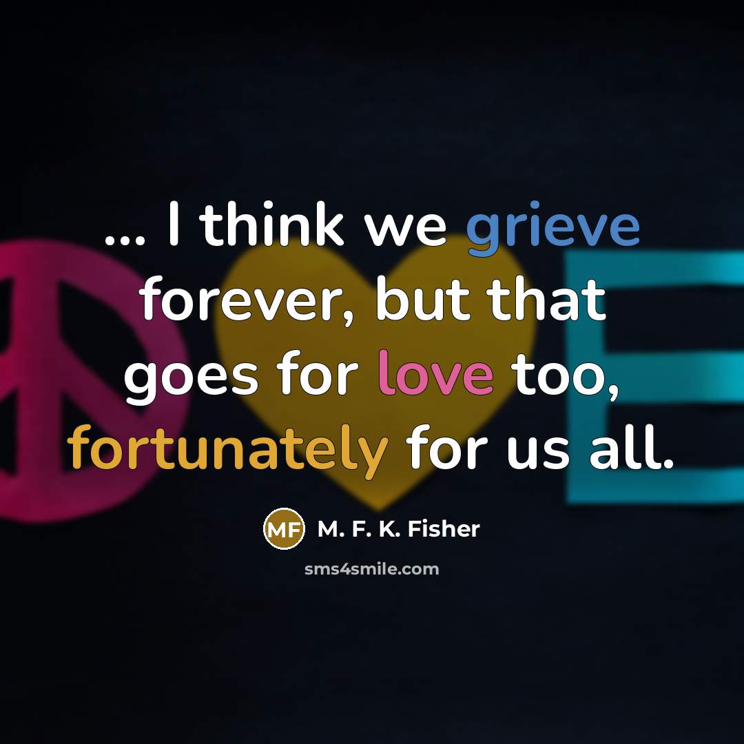 “... I think we grieve forever, but that goes for…” quote by M. F. K. Fisher