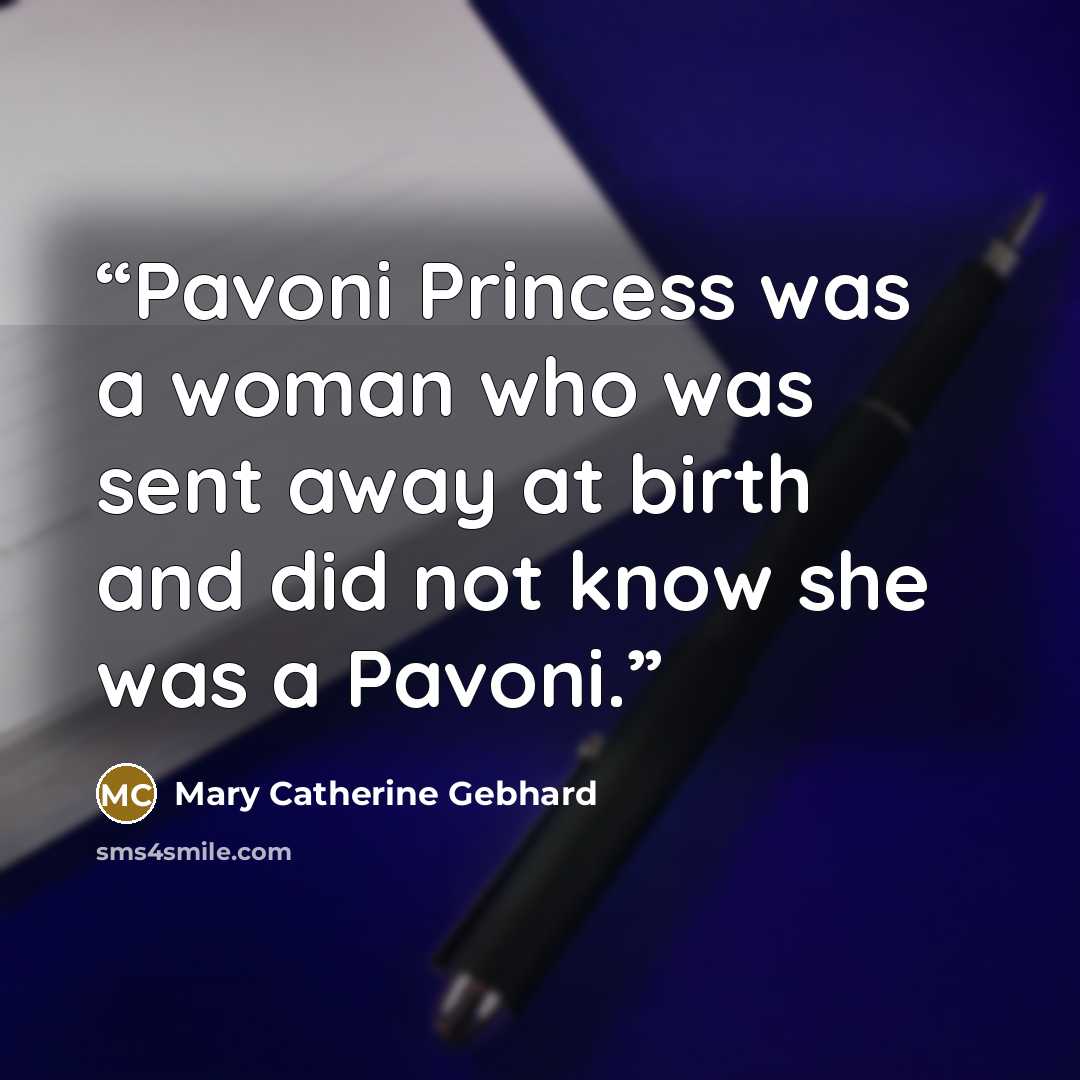 “Pavoni Princess was a woman who was sent away at birth and did not know she was a Pavoni.” quote by Mary Catherine Gebhard