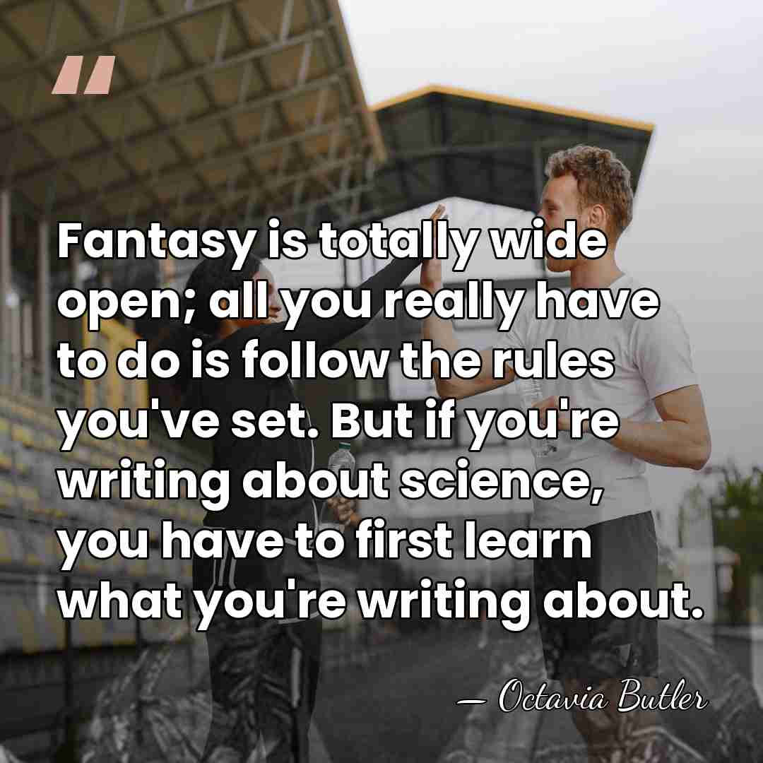 Fantasy is totally wide open; all you really have to do is&hellip; - Octavia Butler