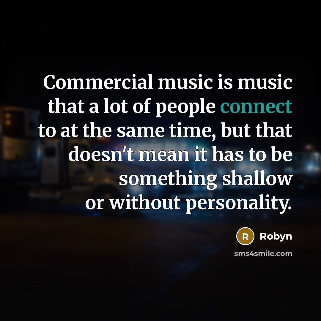 “Commercial music is music that a lot of people connect to at the same time, but that doesn't mean it has to be something shallow or without personality.” quote by Robyn