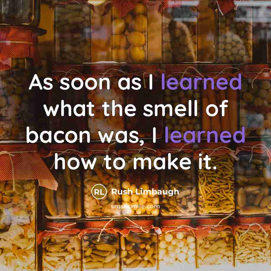 “As soon as I learned what the smell of bacon was, I learned how to make it.” quote by Rush Limbaugh