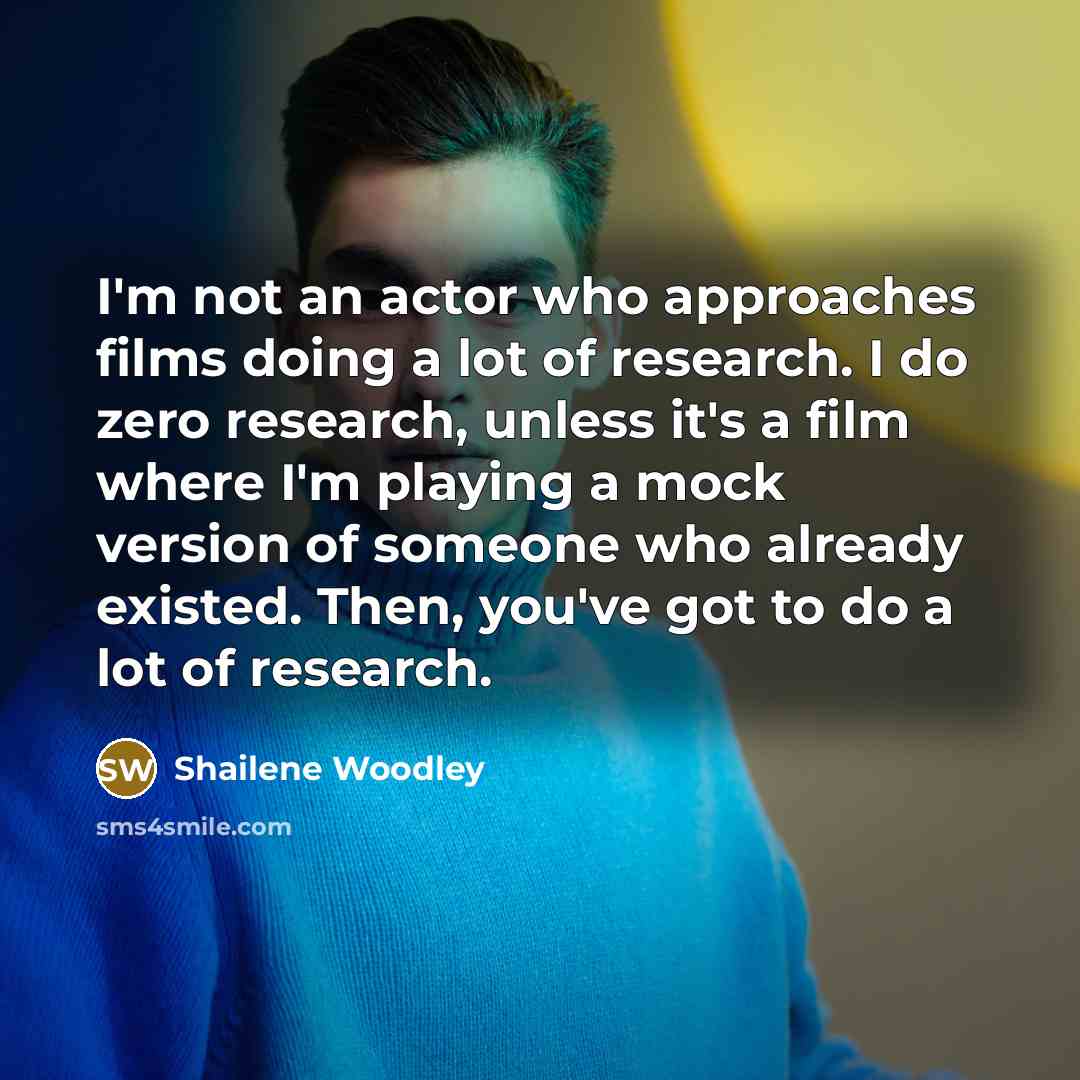 “I'm not an actor who approaches films doing a lot of research. I do zero research, unless it's a film where I'm playing a mock version of someone who already existed. Then, you've got to do a lot of research.” quote by Shailene Woodley