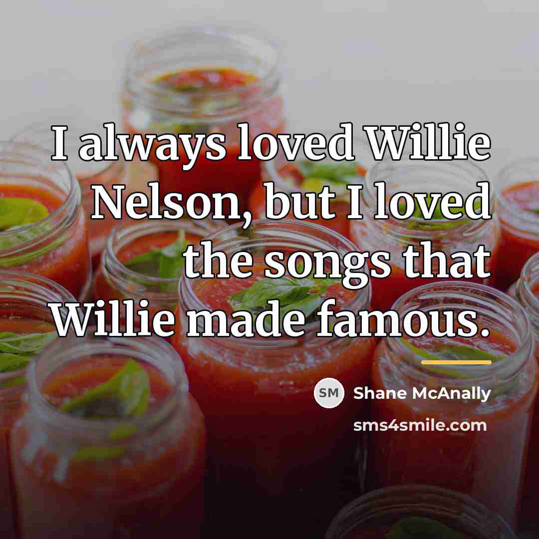 “I always loved Willie Nelson, but I loved the songs…” quote by Shane McAnally