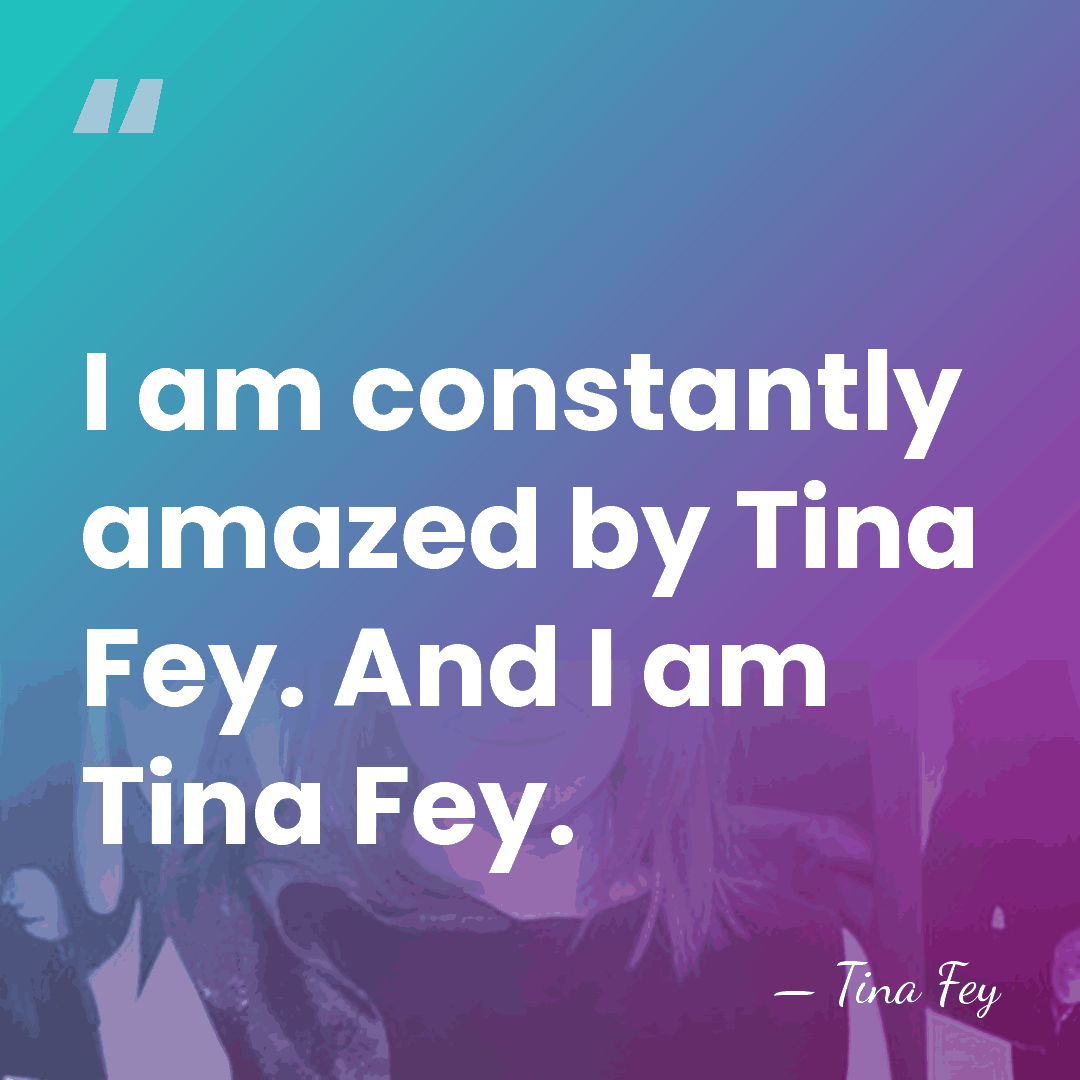 I am constantly amazed by Tina Fey. And I am Tina Fey. - Tina Fey