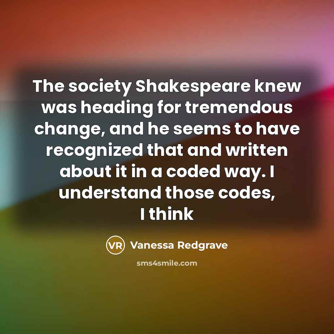 “The society Shakespeare knew was heading for tremendous change, and…” quote by Vanessa Redgrave