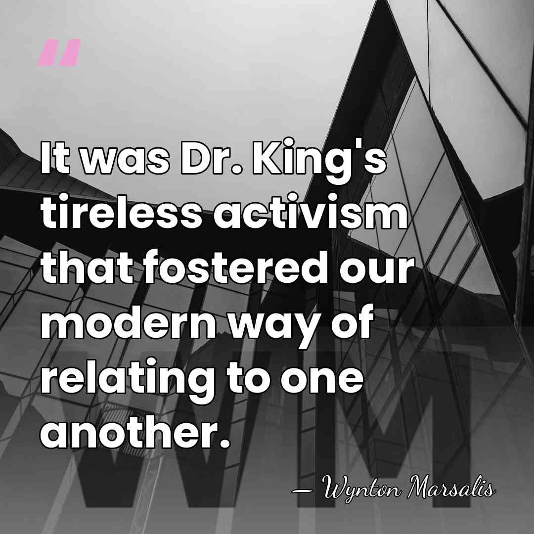 It was Dr. King's tireless activism that fostered our modern way of&hellip; - Wynton Marsalis