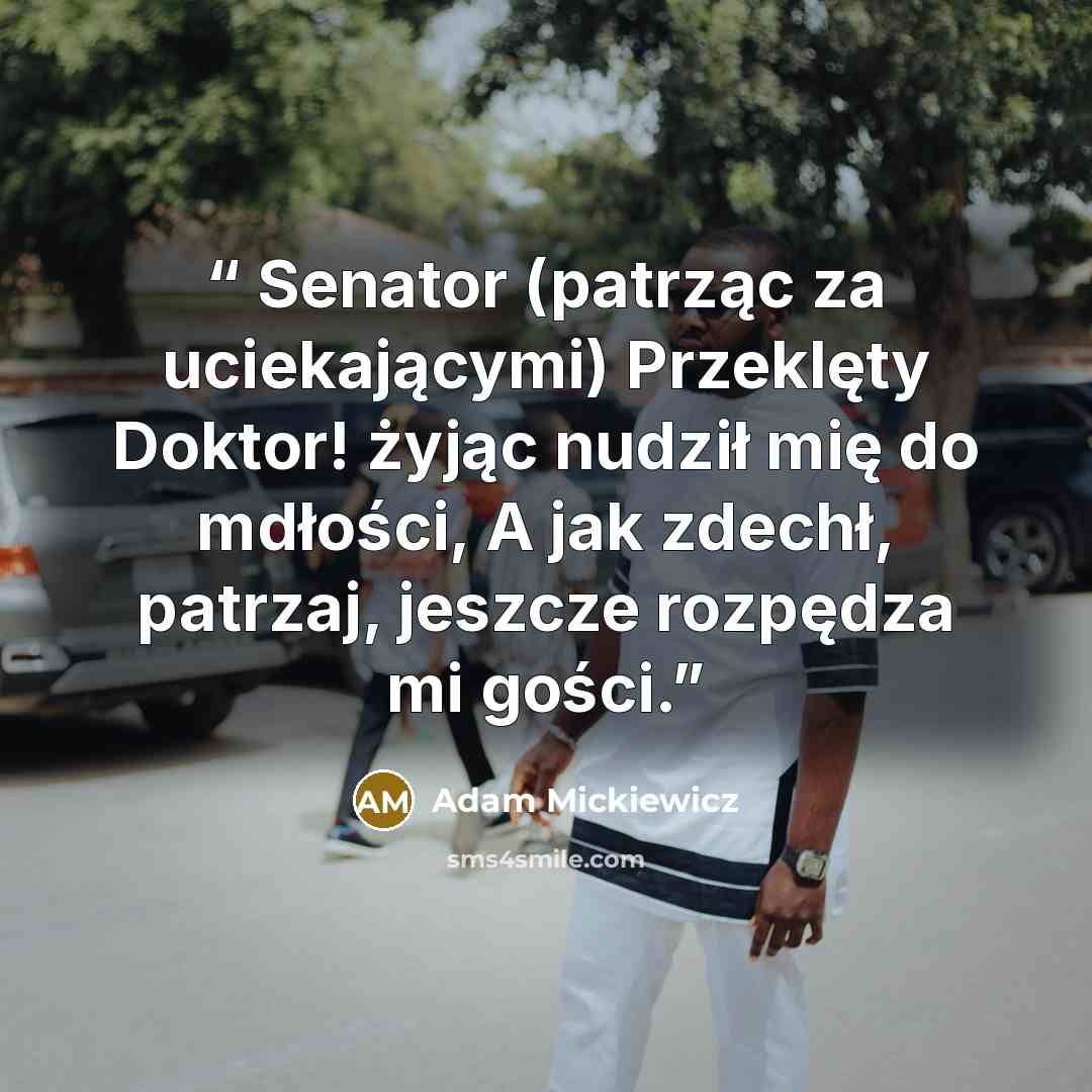 “Senator (patrząc za uciekającymi) Przeklęty Doktor! żyjąc nudził mię do mdłości, A jak zdechł, patrzaj, jeszcze rozpędza mi gości.” quote by Adam Mickiewicz