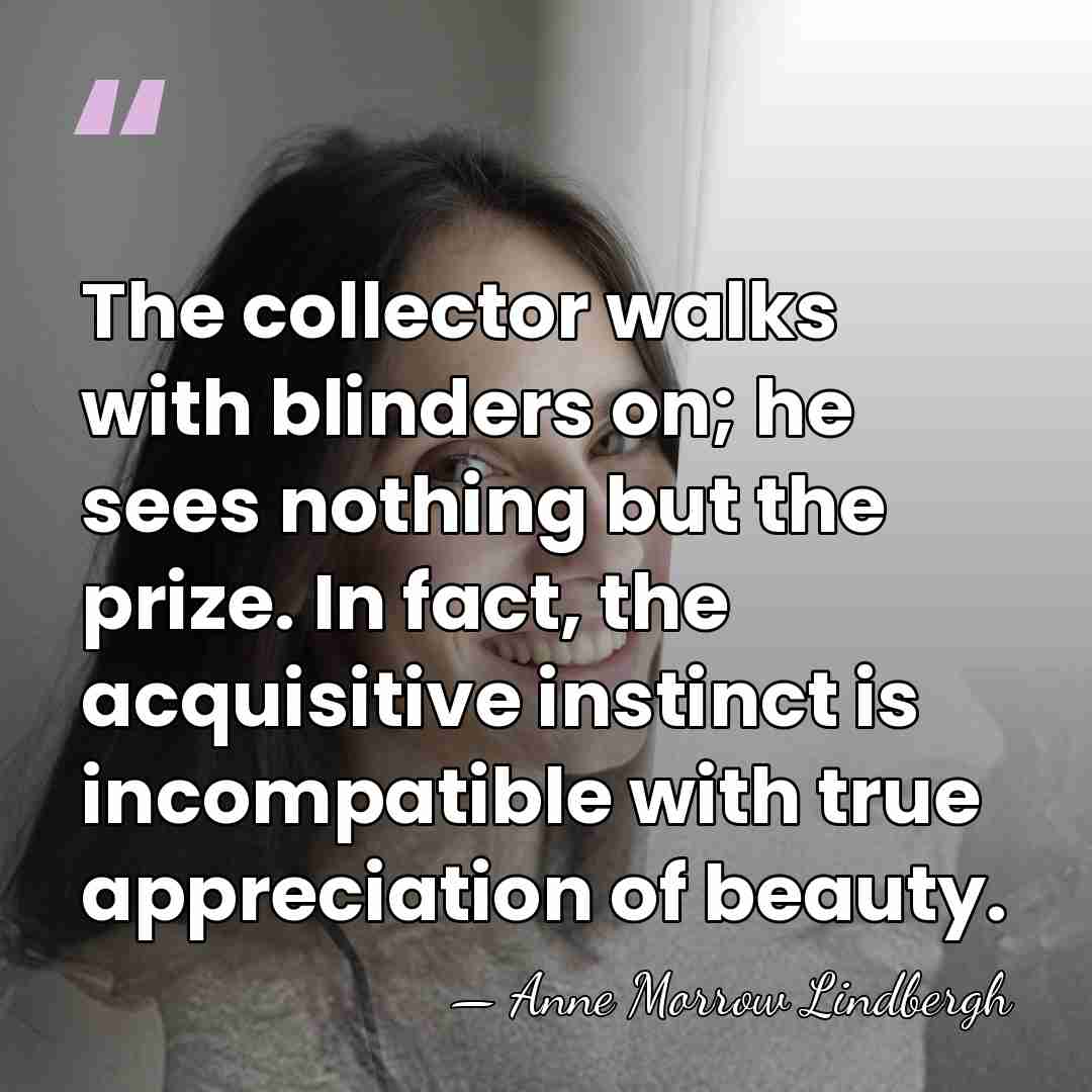 The collector walks with blinders on; he sees nothing but the prize.&hellip; - Anne Morrow Lindbergh