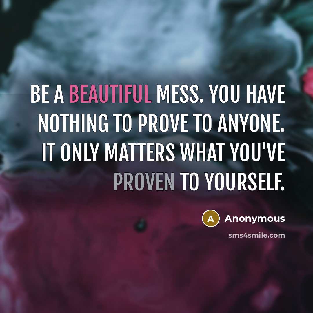“Be a beautiful mess. You have nothing to prove to anyone. It only matters what you've proven to yourself.” quote by Anonymous