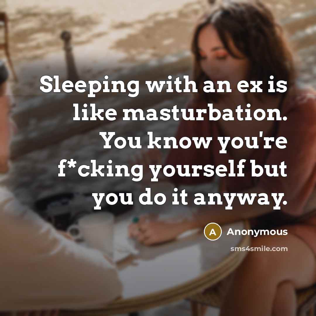 “Sleeping with an ex is like masturbation. You know you're f*cking yourself but you do it anyway.” quote by Anonymous