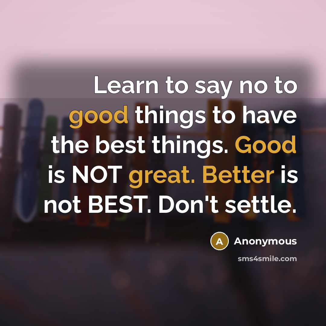 “Learn to say no to good things to have the best things. Good is NOT great. Better is not BEST. Don't settle.” quote by Anonymous