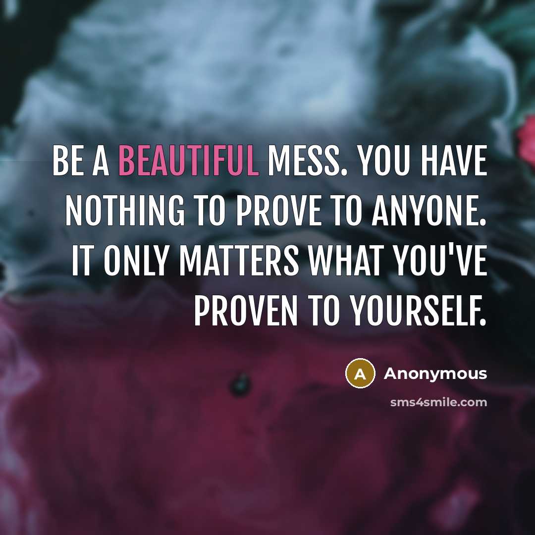 “Be a beautiful mess. You have nothing to prove to anyone. It only matters what you've proven to yourself.” quote by Anonymous