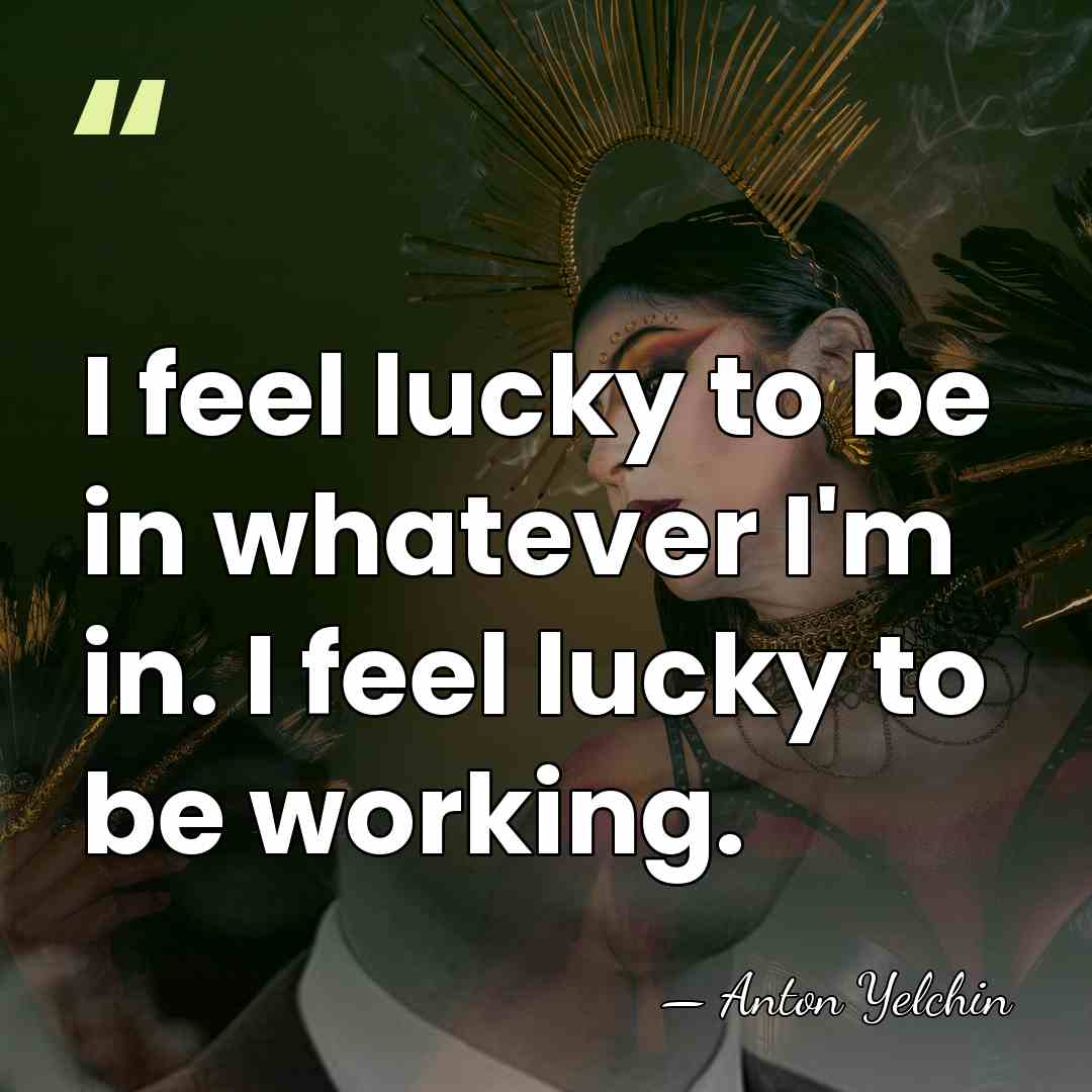 I feel lucky to be in whatever I'm in. I feel lucky&hellip; - Anton Yelchin