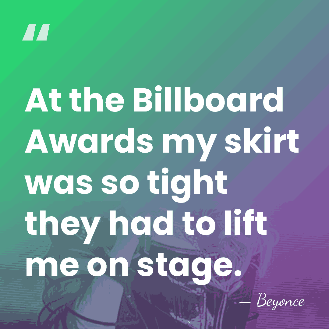 At the Billboard Awards my skirt was so tight they had to&hellip; - Beyonce