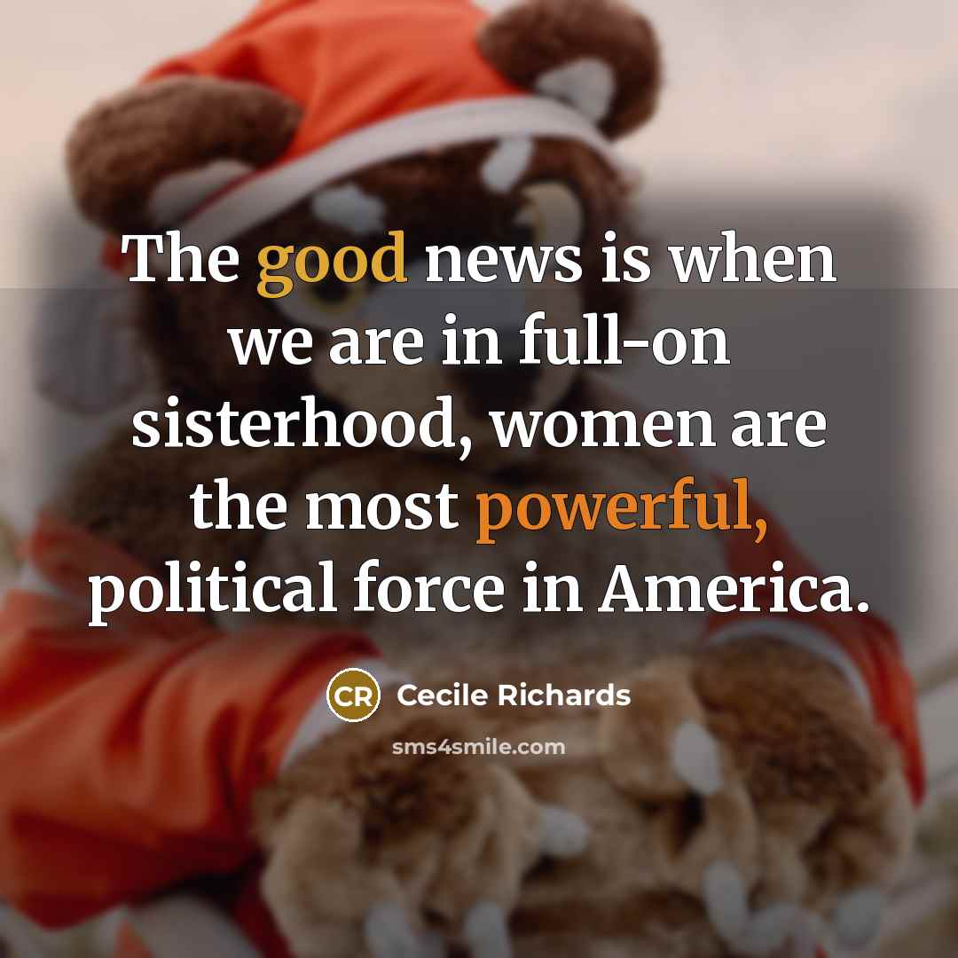 “The good news is when we are in full-on sisterhood,…” quote by Cecile Richards