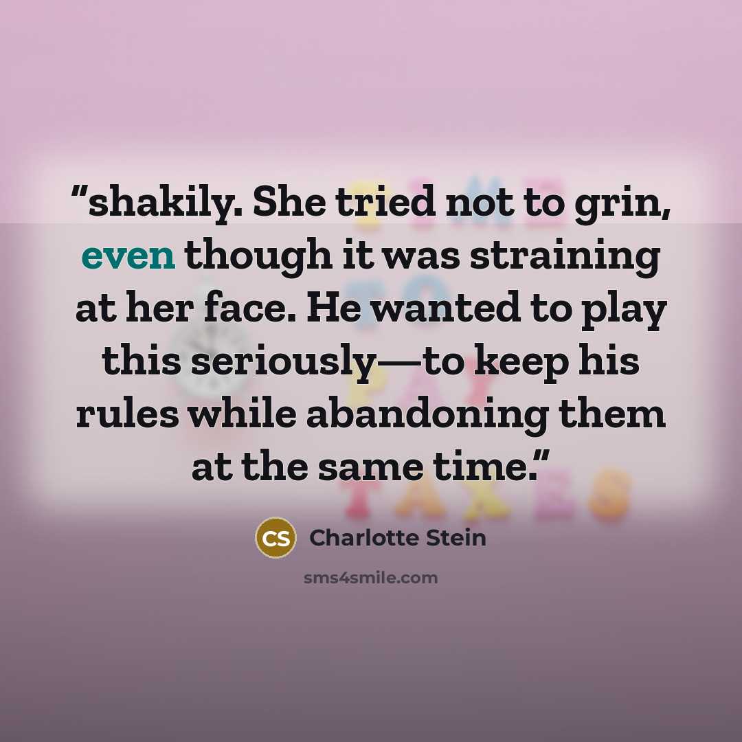 “shakily. She tried not to grin, even though it was straining at her face. He wanted to play this seriously—to keep his rules while abandoning them at the same time.” quote by Charlotte Stein