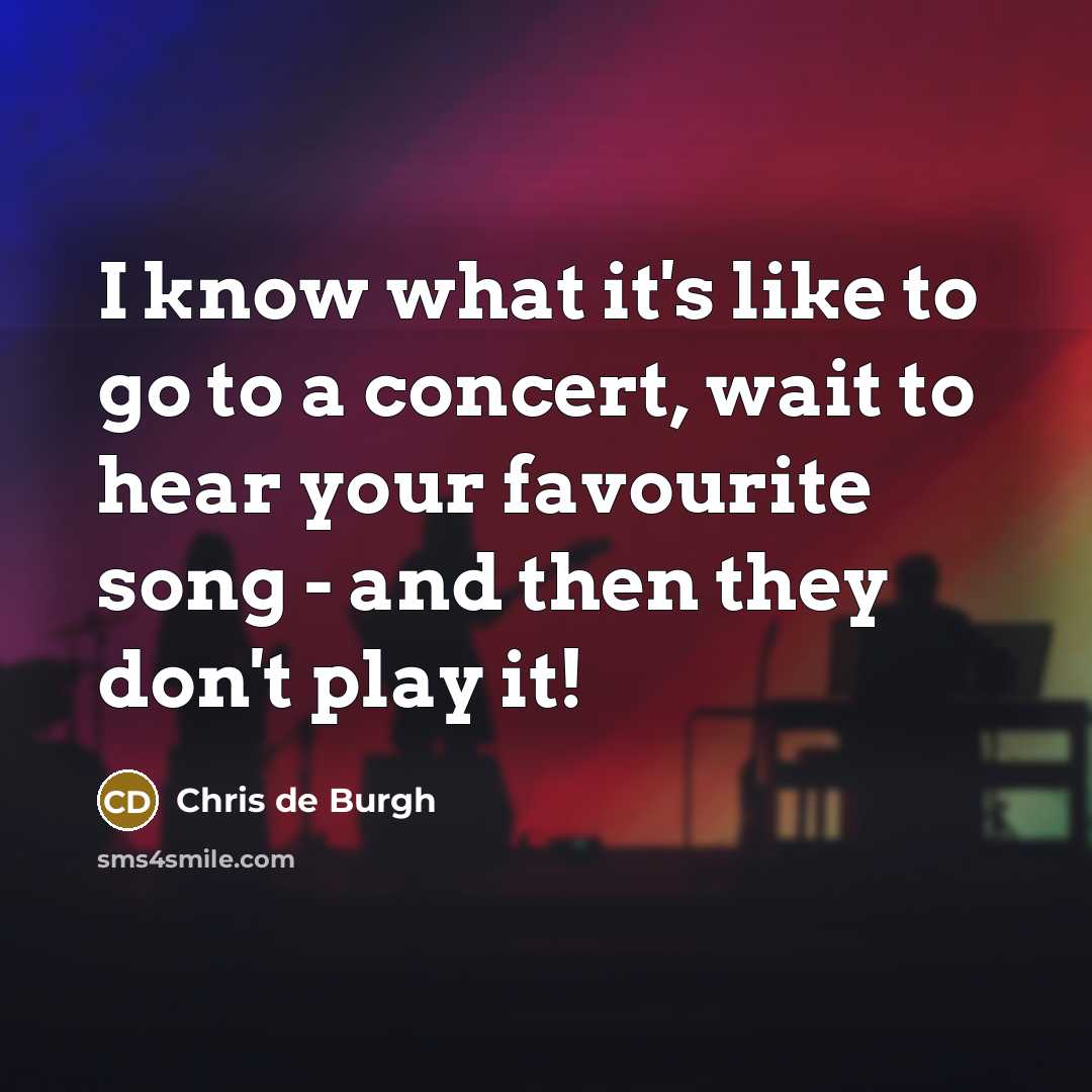 “I know what it's like to go to a concert, wait to hear your favourite song - and then they don't play it!” quote by Chris de Burgh