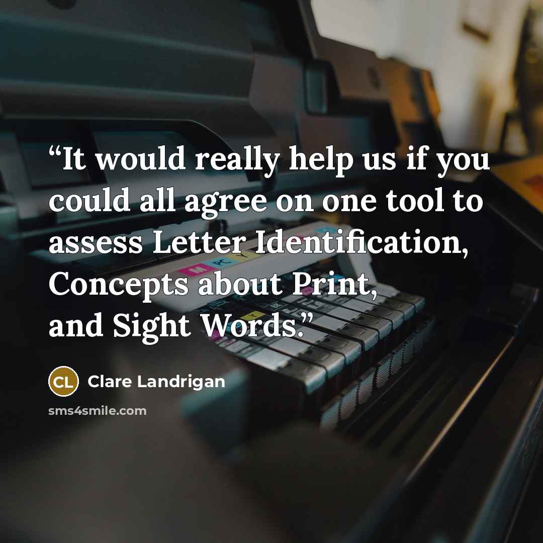 “It would really help us if you could all agree on one tool to assess Letter Identification, Concepts about Print, and Sight Words.” quote by Clare Landrigan