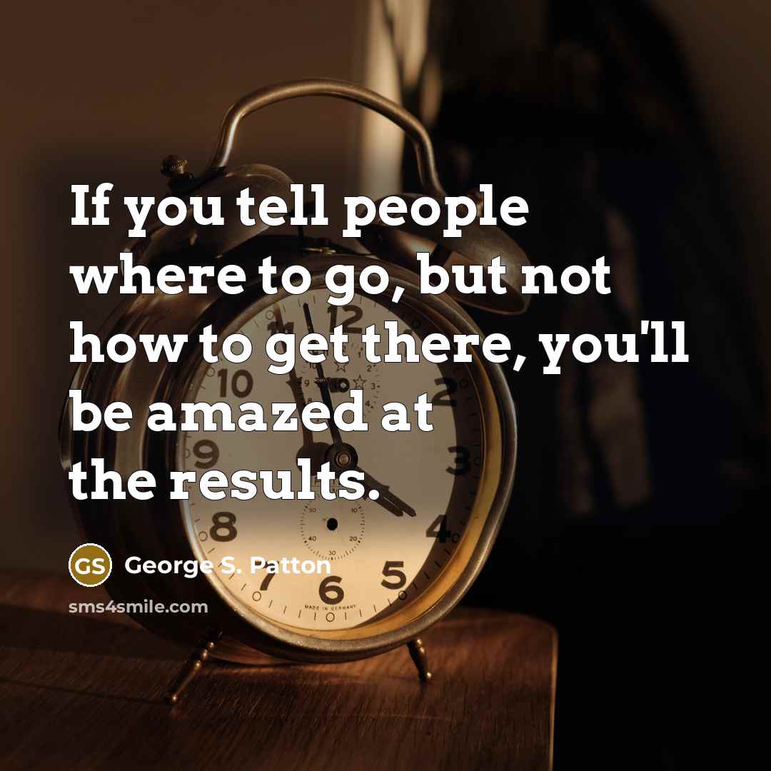 “If you tell people where to go, but not how…” quote by George S. Patton