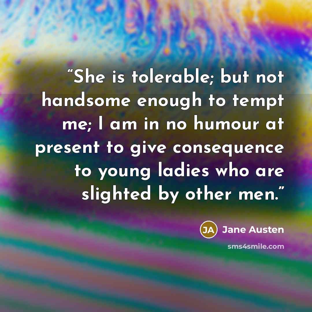 “She is tolerable; but not handsome enough to tempt me; I am in no humour at present to give consequence to young ladies who are slighted by other men.” quote by Jane Austen