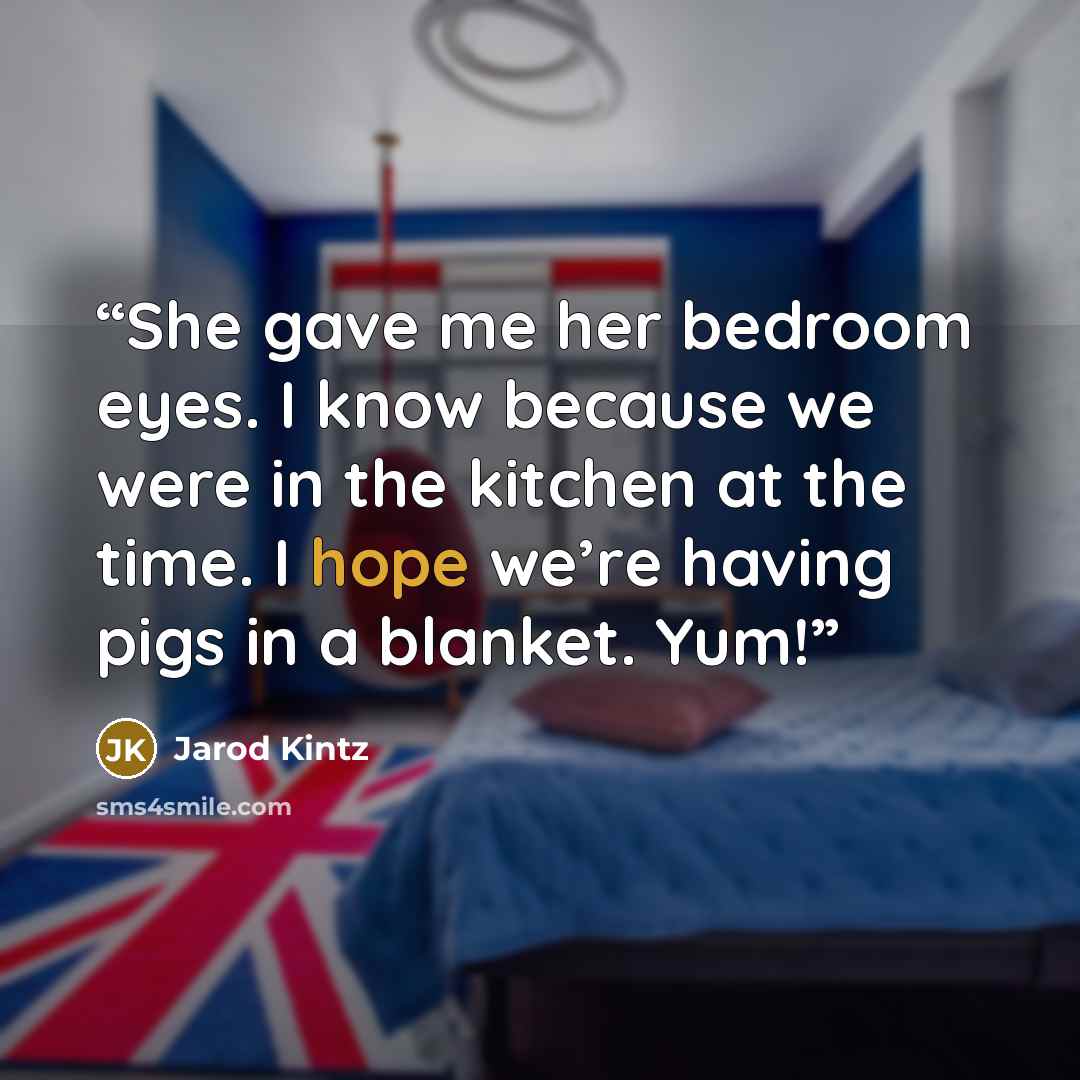 “She gave me her bedroom eyes. I know because we were in the kitchen at the time. I hope we’re having pigs in a blanket. Yum!” quote by Jarod Kintz