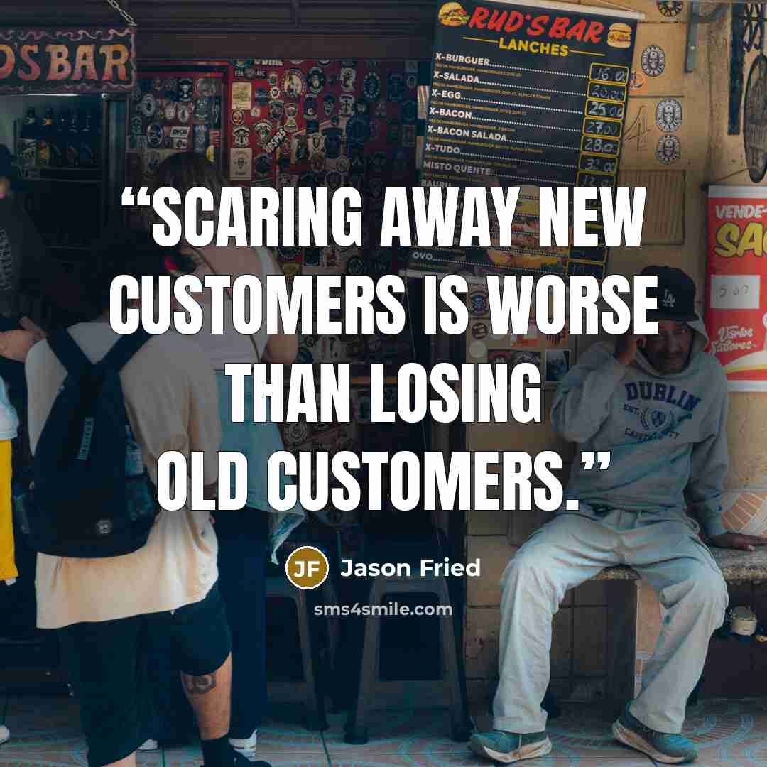 “Scaring away new customers is worse than losing old customers.” quote by Jason Fried