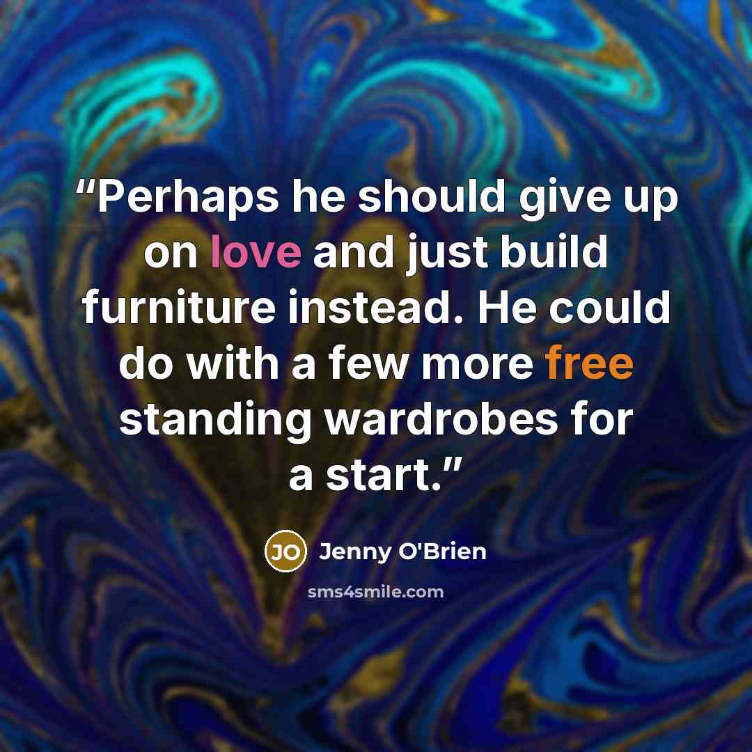 “Perhaps he should give up on love and just build furniture instead. He could do with a few more free standing wardrobes for a start.” quote by Jenny O'Brien