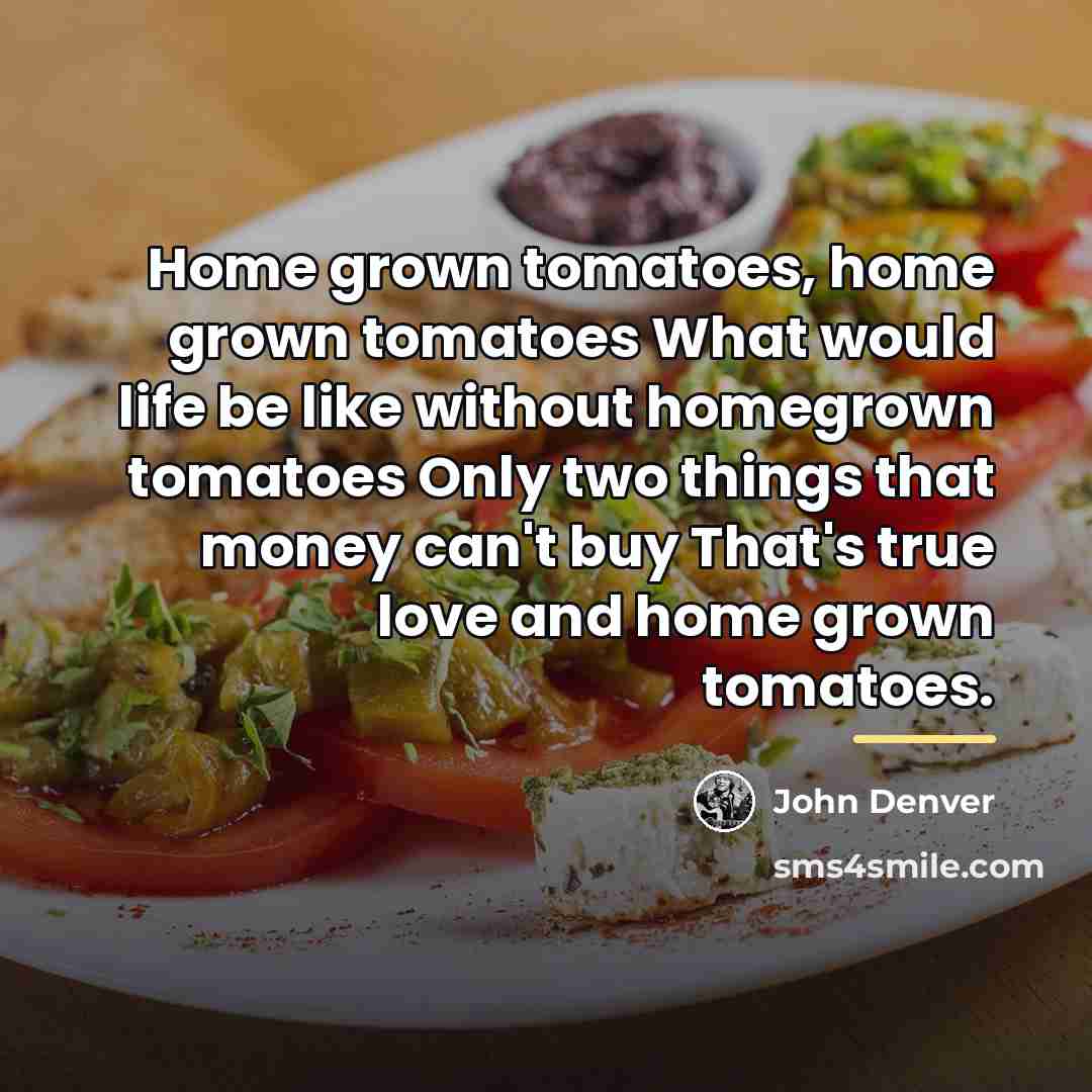 “Home grown tomatoes, home grown tomatoes What would life be…” quote by John Denver