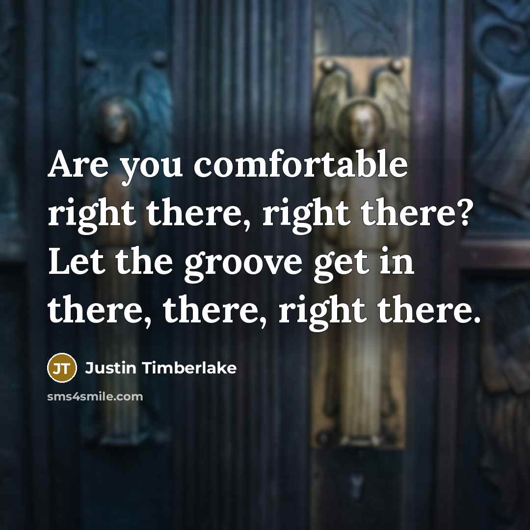 “Are you comfortable right there, right there? Let the groove…” quote by Justin Timberlake