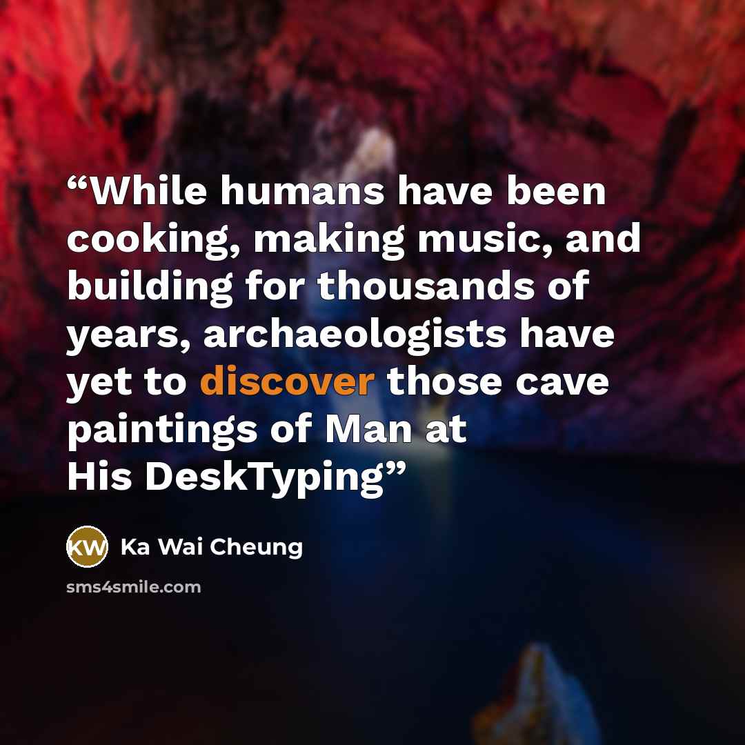 “While humans have been cooking, making music, and building for thousands of years, archaeologists have yet to discover those cave paintings of Man at His DeskTyping” quote by Ka Wai Cheung
