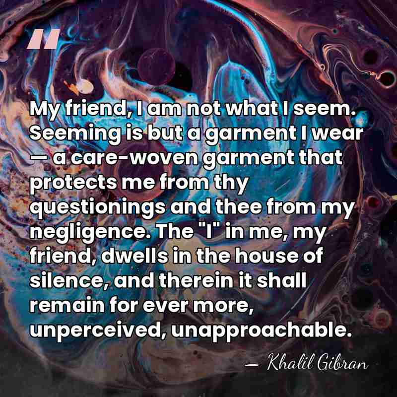 My friend, I am not what I seem. Seeming is but a&hellip; - Khalil Gibran