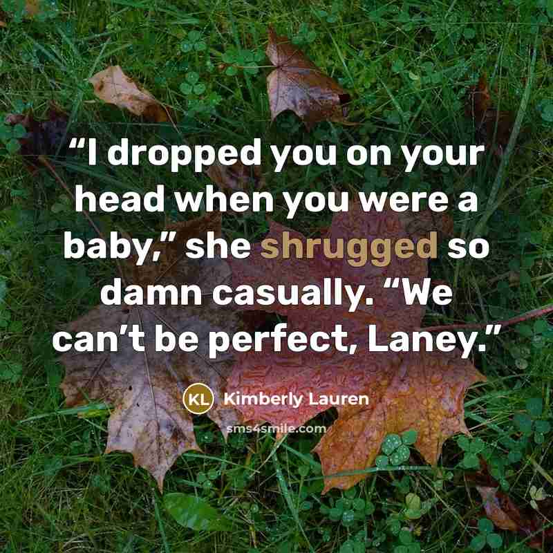 “I dropped you on your head when you were a baby,” she shrugged so damn casually. “We can’t be perfect, Laney.” quote by Kimberly Lauren