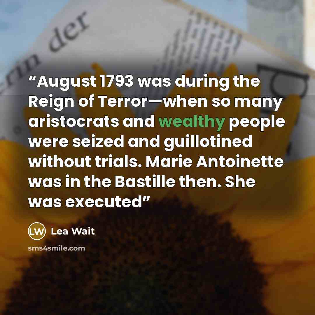 “August 1793 was during the Reign of Terror—when so many aristocrats and wealthy people were seized and guillotined without trials. Marie Antoinette was in the Bastille then. She was executed” quote by Lea Wait