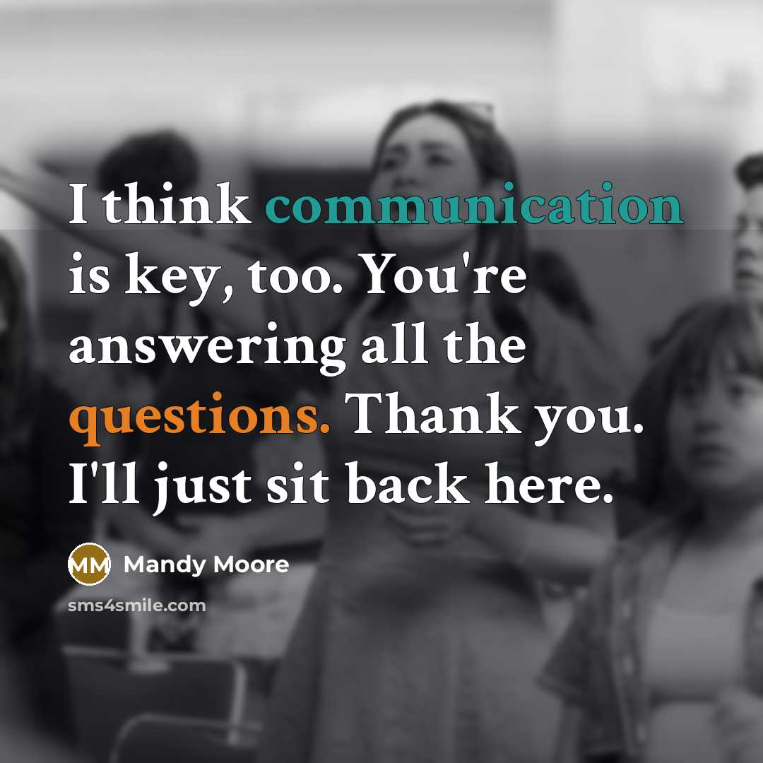 “I think communication is key, too. You're answering all the questions. Thank you. I'll just sit back here.” quote by Mandy Moore