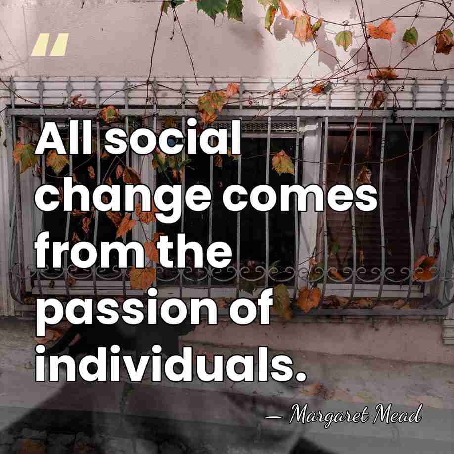 All social change comes from the passion of individuals. - Margaret Mead
