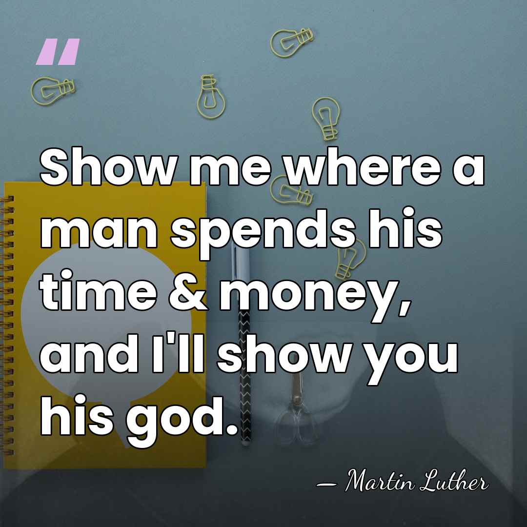 Show me where a man spends his time & money, and I'll&hellip; - Martin Luther