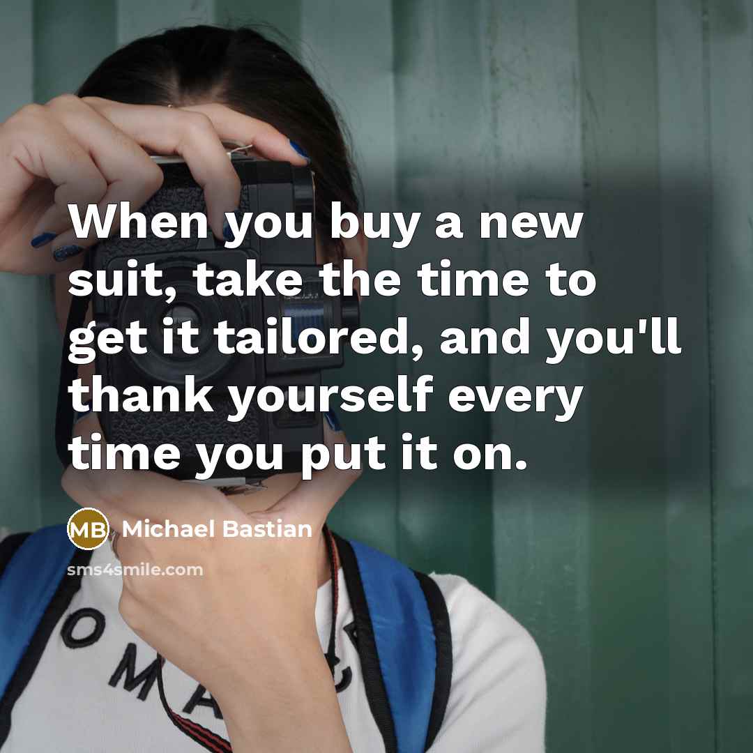 “When you buy a new suit, take the time to get it tailored, and you'll thank yourself every time you put it on.” quote by Michael Bastian