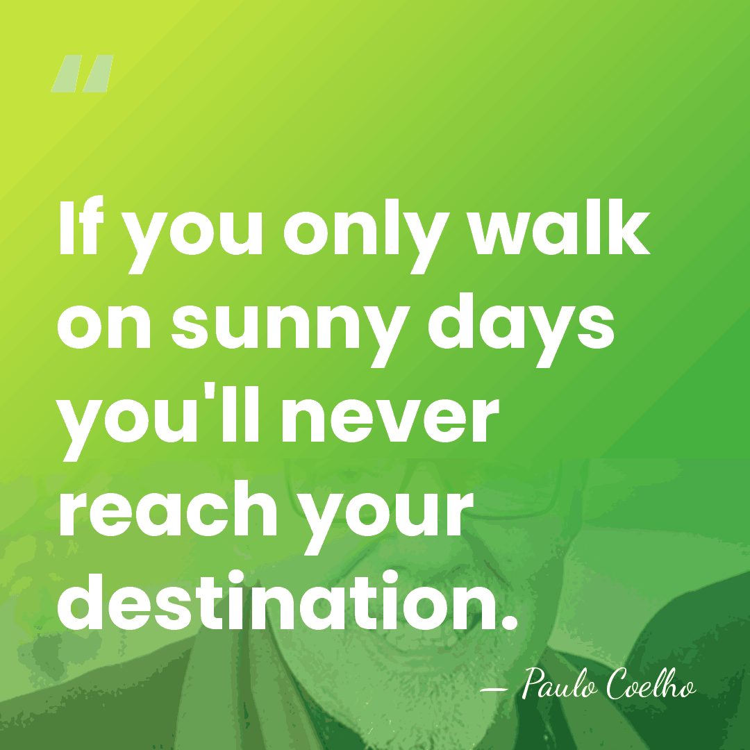 If you only walk on sunny days you'll never reach your destination. - Paulo Coelho
