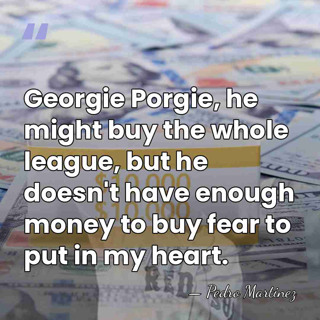 Georgie Porgie, he might buy the whole league, but he doesn't have&hellip; - Pedro Martinez