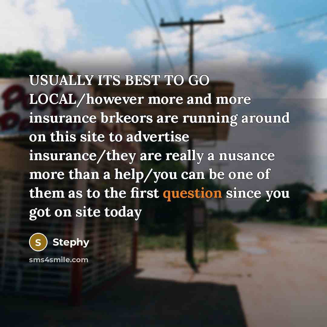 “USUALLY ITS BEST TO GO LOCAL/however more and more insurance brkeors are running around on this site to advertise insurance/they are really a nusance more than a help/you can be one of them as to the first question since you got on site today” quote by Stephy
