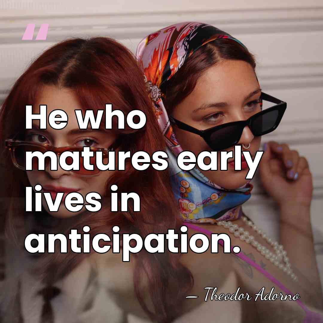 He who matures early lives in anticipation. - Theodor Adorno